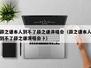 薛之谦本人到不了薛之谦演唱会（薛之谦本人到不了薛之谦演唱会卜）