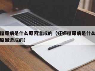 糖尿病是什么原因造成的（妊娠糖尿病是什么原因造成的）