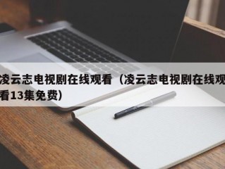 凌云志电视剧在线观看（凌云志电视剧在线观看13集免费）