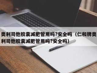 奥利司他胶囊减肥管用吗?安全吗（仁和牌奥利司他胶囊减肥管用吗?安全吗）