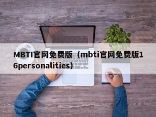 MBTI官网免费版（mbti官网免费版16personalities）