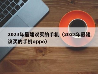 2023年最建议买的手机（2023年最建议买的手机oppo）