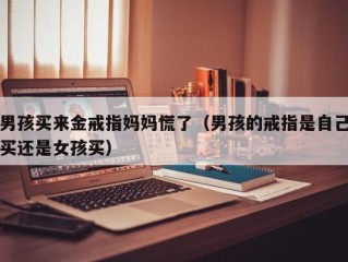 男孩买来金戒指妈妈慌了（男孩的戒指是自己买还是女孩买）