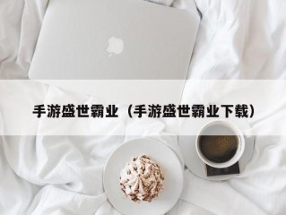 手游盛世霸业（手游盛世霸业下载）