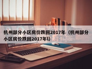 杭州部分小区房价跌回2017年（杭州部分小区房价跌回2017年l）