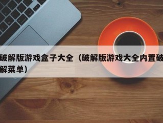 破解版游戏盒子大全（破解版游戏大全内置破解菜单）