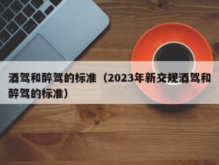 酒驾和醉驾的标准（2023年新交规酒驾和醉驾的标准）