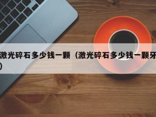 激光碎石多少钱一颗（激光碎石多少钱一颗牙）