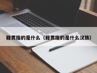 籍贯指的是什么（籍贯指的是什么汉族）