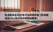 杭州亚运会2023年什么时候开始（杭州亚运会2023年什么时候开始售票）