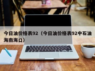 今日油价格表92（今日油价格表92中石油海南海口）