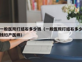 一般医院打结石多少钱（一般医院打结石多少钱妇产医师）