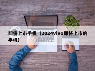 即将上市手机（2024vivo即将上市的手机）