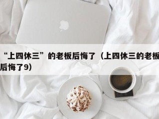 “上四休三”的老板后悔了（上四休三的老板后悔了9）