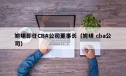 姚明卸任CBA公司董事长（姚明 cba公司）