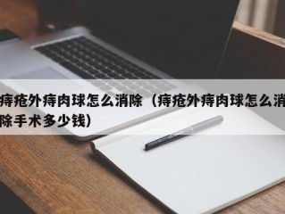 痔疮外痔肉球怎么消除（痔疮外痔肉球怎么消除手术多少钱）