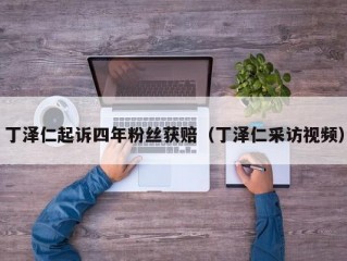 丁泽仁起诉四年粉丝获赔（丁泽仁采访视频）