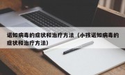 诺如病毒的症状和治疗方法（小孩诺如病毒的症状和治疗方法）