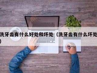 洗牙齿有什么好处和坏处（洗牙齿有什么坏处）