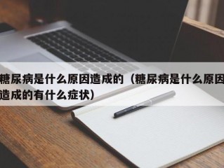 糖尿病是什么原因造成的（糖尿病是什么原因造成的有什么症状）