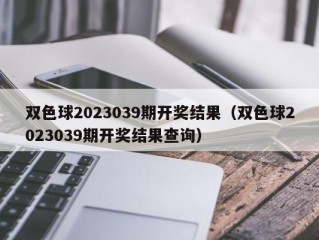 双色球2023039期开奖结果（双色球2023039期开奖结果查询）