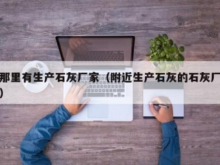 那里有生产石灰厂家（附近生产石灰的石灰厂）