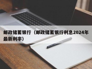 邮政储蓄银行（邮政储蓄银行利息2024年最新利率）