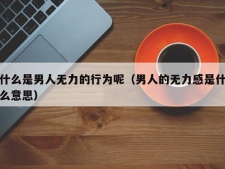 什么是男人无力的行为呢（男人的无力感是什么意思）