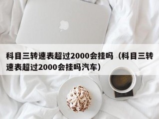 科目三转速表超过2000会挂吗（科目三转速表超过2000会挂吗汽车）