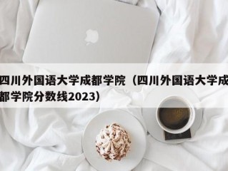 四川外国语大学成都学院（四川外国语大学成都学院分数线2023）