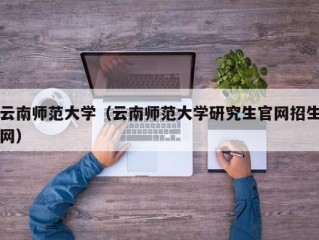 云南师范大学（云南师范大学研究生官网招生网）