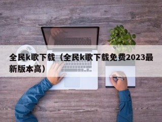 全民k歌下载（全民k歌下载免费2023最新版本高）