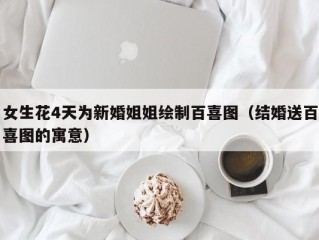 女生花4天为新婚姐姐绘制百喜图（结婚送百喜图的寓意）