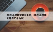 2023高考作文题目汇总（2023高考作文题目汇总山东）