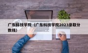 广东科技学院（广东科技学院2023录取分数线）