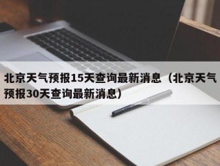 北京天气预报15天查询最新消息（北京天气预报30天查询最新消息）