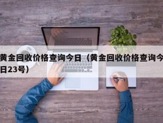 黄金回收价格查询今日（黄金回收价格查询今日23号）