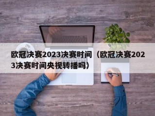 欧冠决赛2023决赛时间（欧冠决赛2023决赛时间央视转播吗）