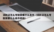 消防证怎么考取需要什么条件（消防证怎么考取需要什么条件初级）