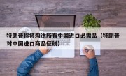 特朗普称将淘汰所有中国进口必需品（特朗普对中国进口商品征税）