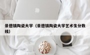 景德镇陶瓷大学（景德镇陶瓷大学艺术生分数线）