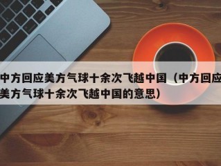 中方回应美方气球十余次飞越中国（中方回应美方气球十余次飞越中国的意思）