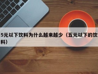 5元以下饮料为什么越来越少（五元以下的饮料）