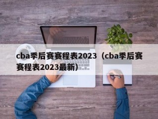 cba季后赛赛程表2023（cba季后赛赛程表2023最新）