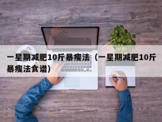 一星期减肥10斤暴瘦法（一星期减肥10斤暴瘦法食谱）