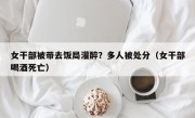 女干部被带去饭局灌醉？多人被处分（女干部喝酒死亡）