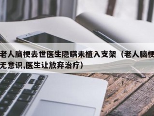 老人脑梗去世医生隐瞒未植入支架（老人脑梗无意识,医生让放弃治疗）