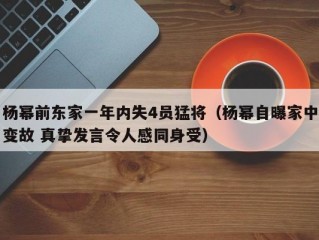 杨幂前东家一年内失4员猛将（杨幂自曝家中变故 真挚发言令人感同身受）