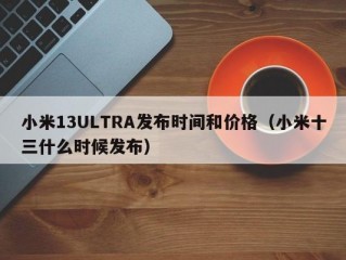 小米13ULTRA发布时间和价格（小米十三什么时候发布）