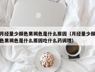 月经量少颜色黑褐色是什么原因（月经量少颜色黑褐色是什么原因吃什么药调理）